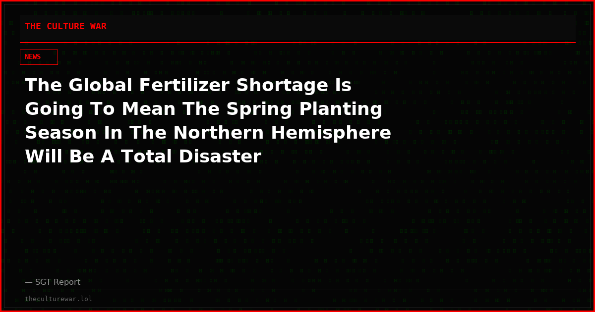 The Global Fertilizer Shortage Is Going To Mean The Spring Planting Season In The Northern Hemisphere Will Be A Total Disaster