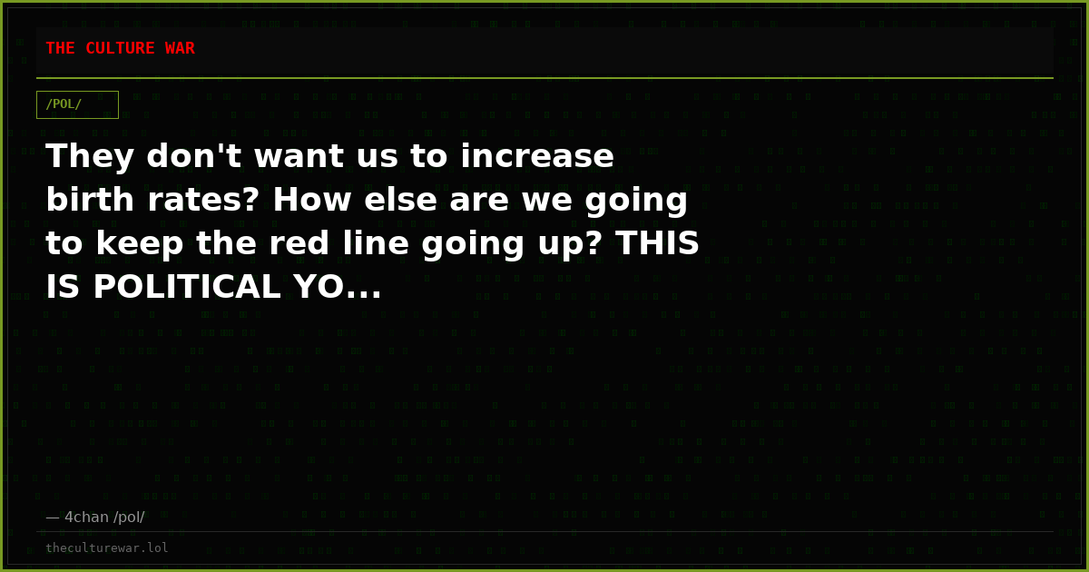 They don't want us to increase birth rates? How else are we going to keep the red line going up? THIS IS POLITICAL YO...