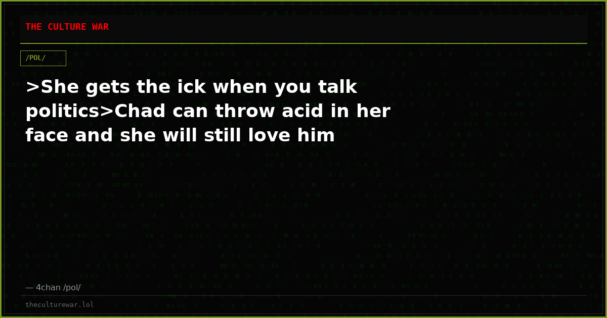 >She gets the ick when you talk politics>Chad can throw acid in her face and she will still love him