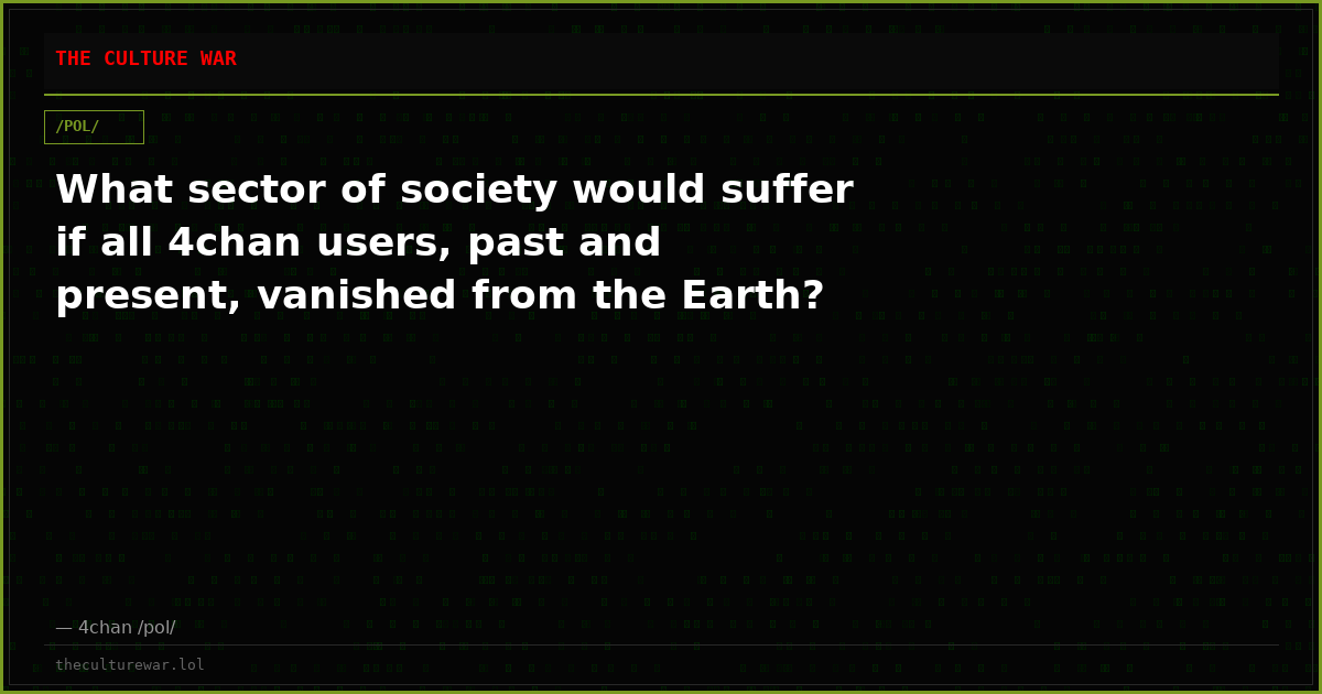 What sector of society would suffer if all 4chan users, past and present, vanished from the Earth?