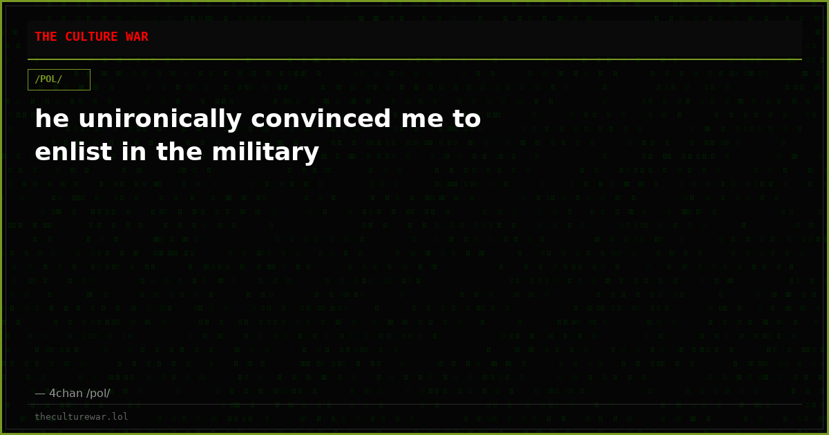 he unironically convinced me to enlist in the military