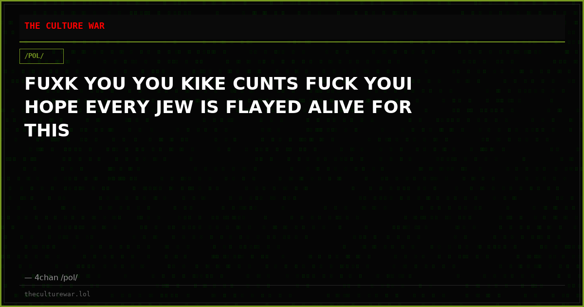 FUXK YOU YOU KIKE CUNTS FUCK YOUI HOPE EVERY JEW IS FLAYED ALIVE FOR THIS