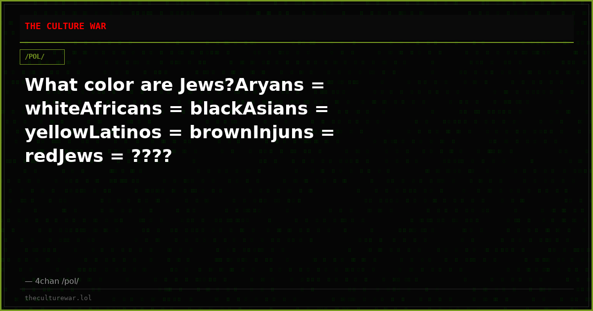 What color are Jews?Aryans = whiteAfricans = blackAsians = yellowLatinos = brownInjuns = redJews = ????