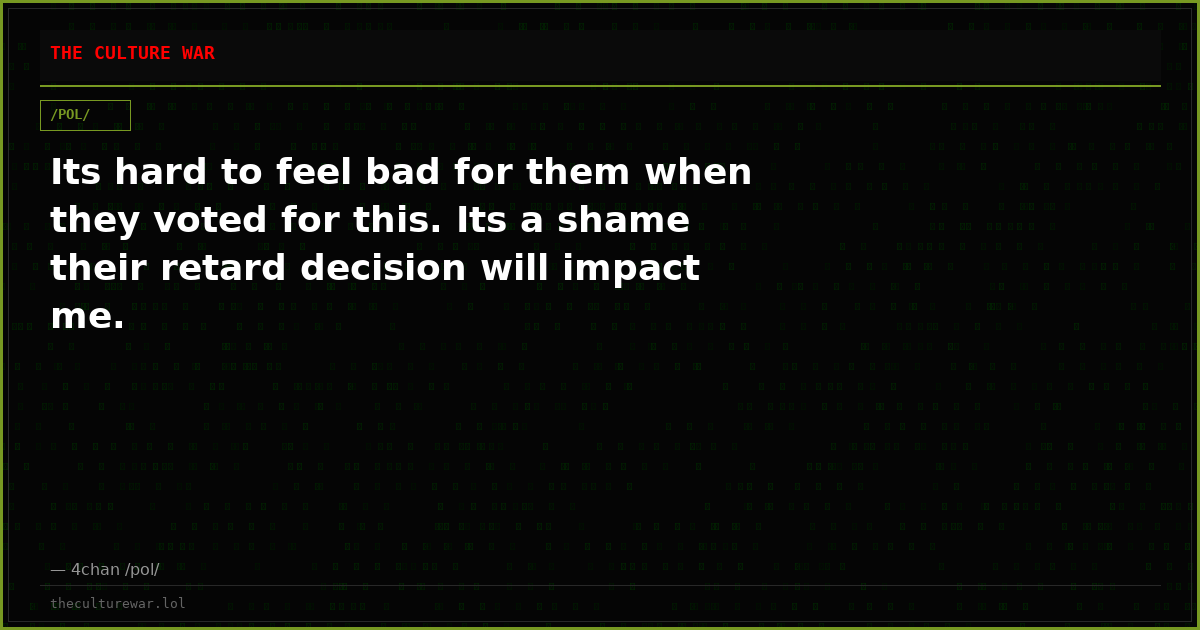 Its hard to feel bad for them when they voted for this. Its a shame their retard decision will impact me.