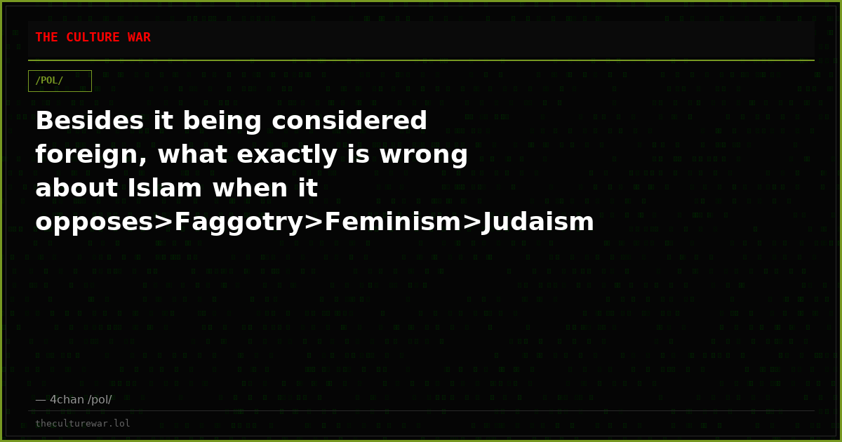 Besides it being considered foreign, what exactly is wrong about Islam when it opposes>Faggotry>Feminism>Judaism and ...