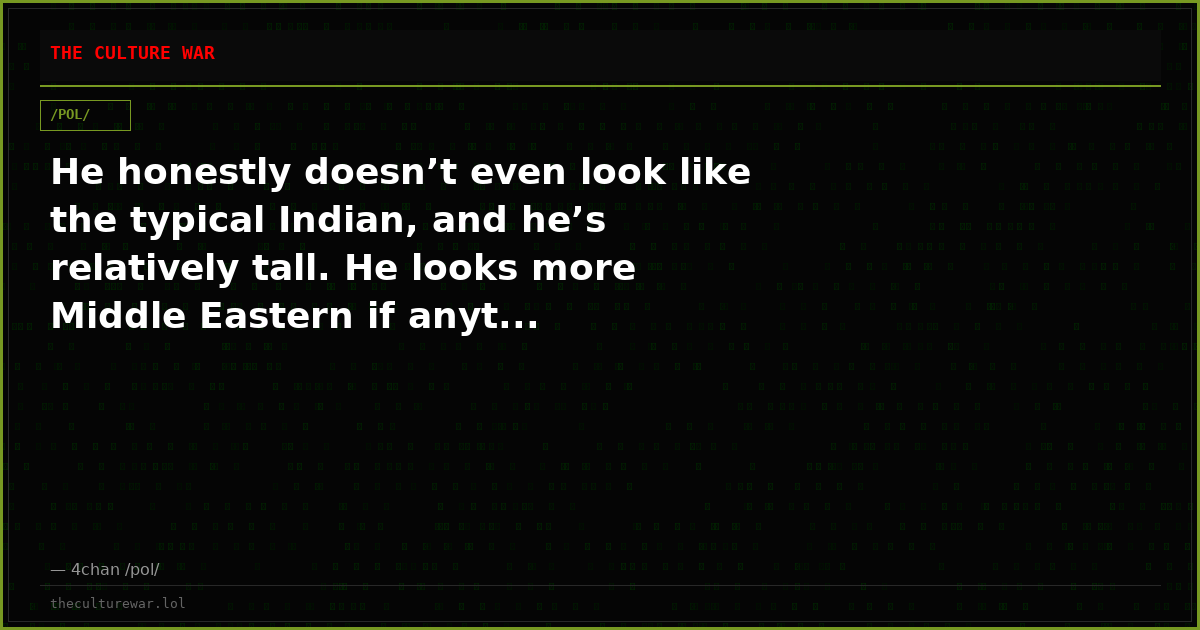 He honestly doesn’t even look like the typical Indian, and he’s relatively tall. He looks more Middle Eastern if anyt...