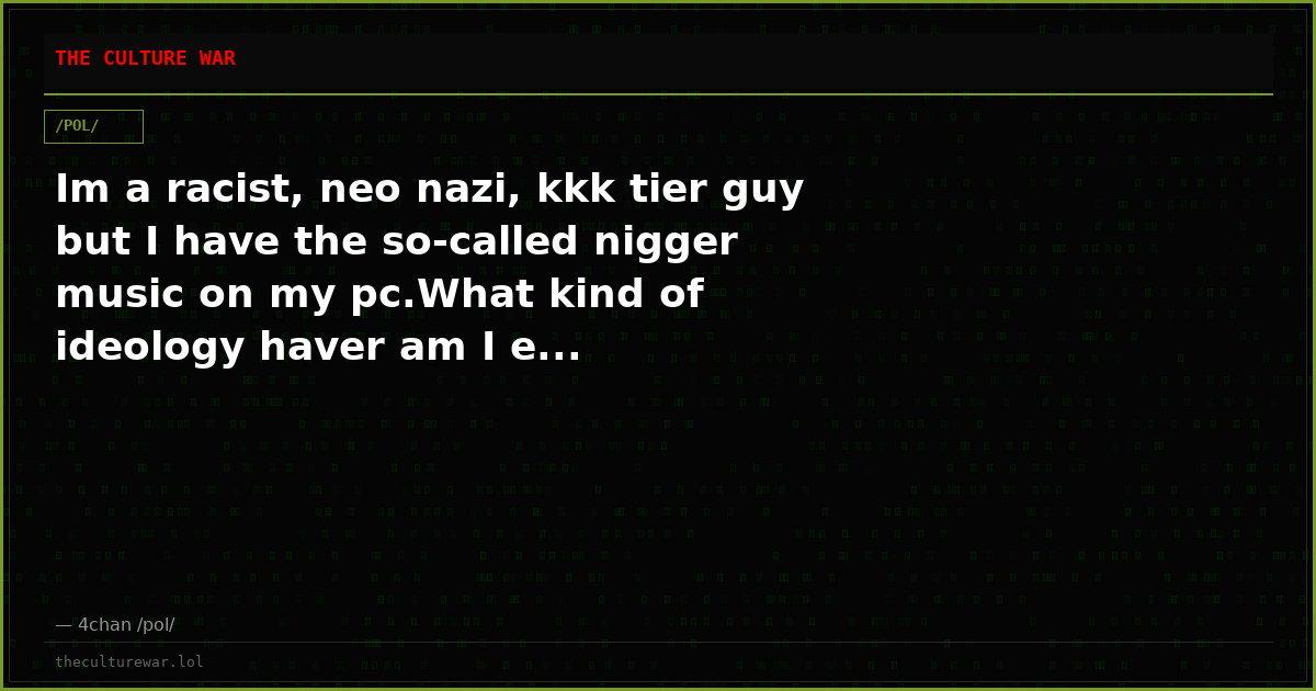 Im a racist, neo nazi, kkk tier guy but I have the so-called nigger music on my pc.What kind of ideology haver am I e...