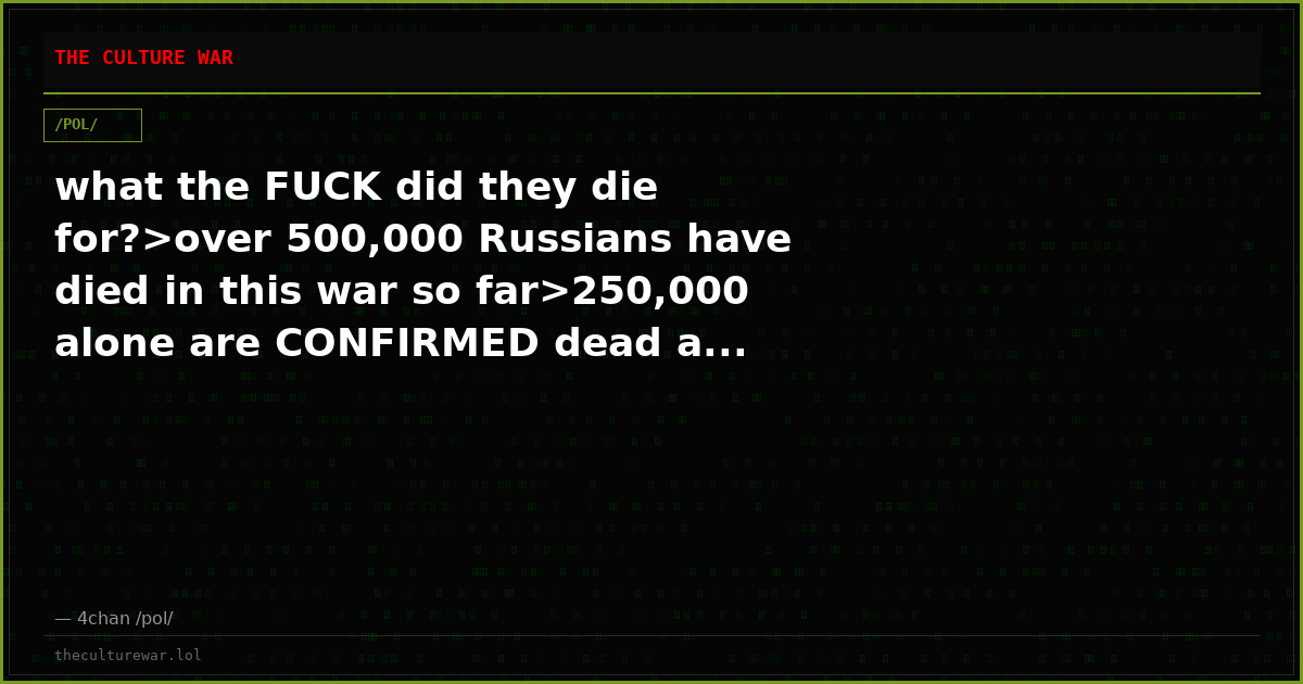 what the FUCK did they die for?>over 500,000 Russians have died in this war so far>250,000 alone are CONFIRMED dead a...