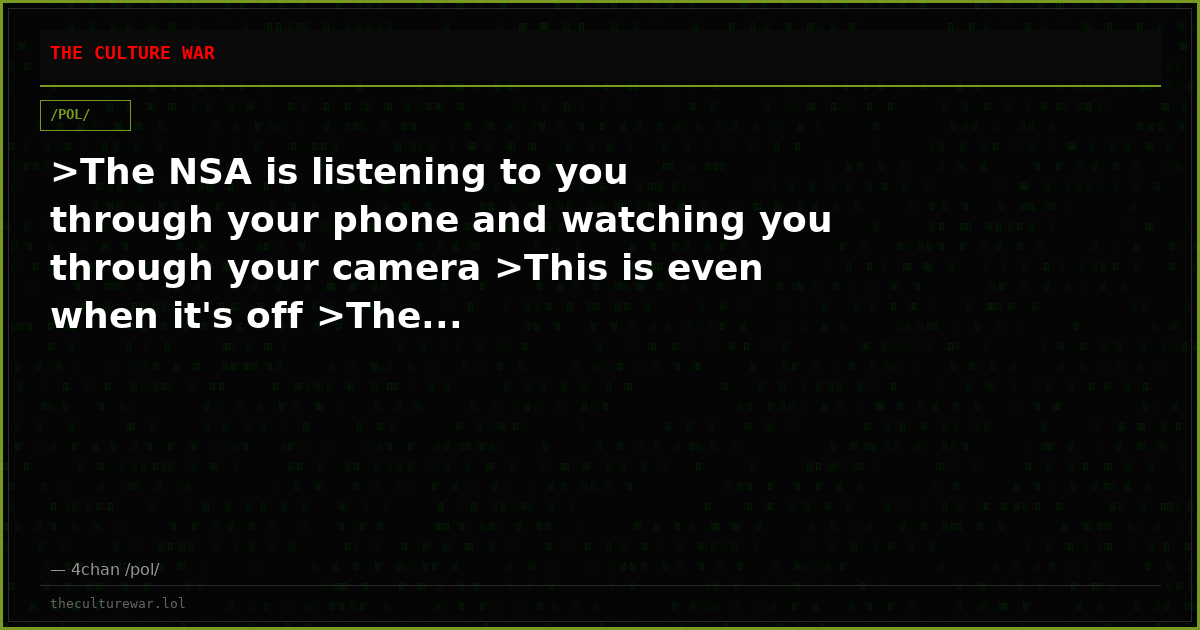 >The NSA is listening to you through your phone and watching you through your camera >This is even when it's off >The...