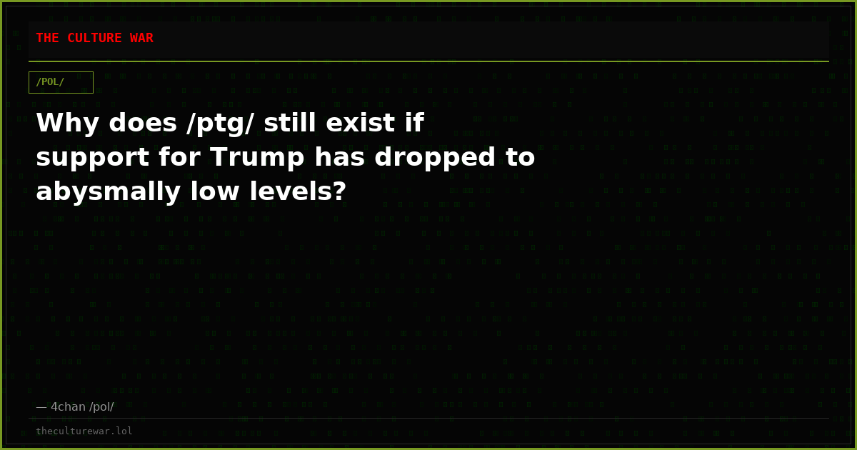 Why does /ptg/ still exist if support for Trump has dropped to abysmally low levels?