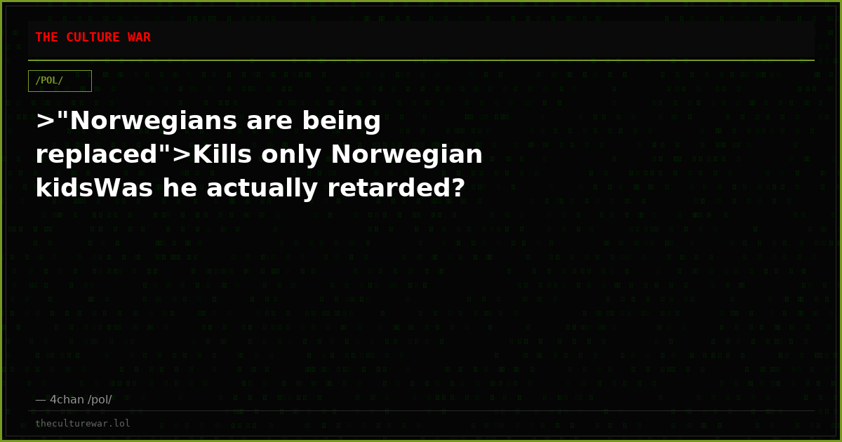>"Norwegians are being replaced">Kills only Norwegian kidsWas he actually retarded?