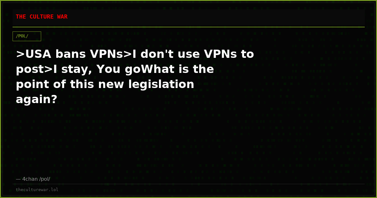 >USA bans VPNs>I don't use VPNs to post>I stay, You goWhat is the point of this new legislation again?