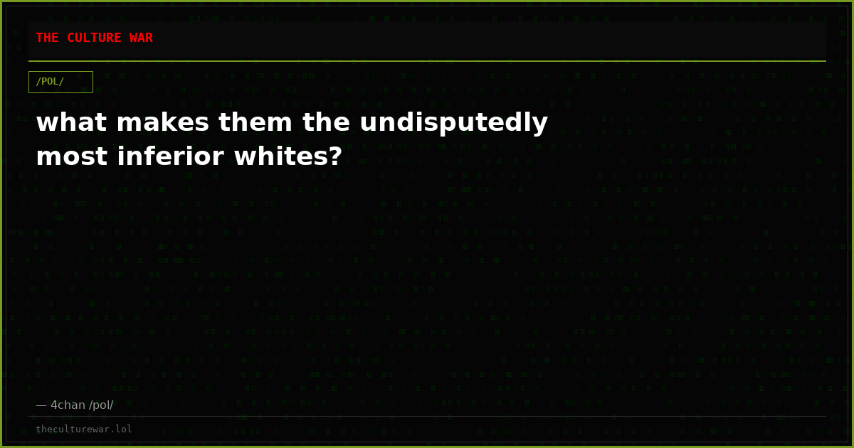 what makes them the undisputedly most inferior whites?