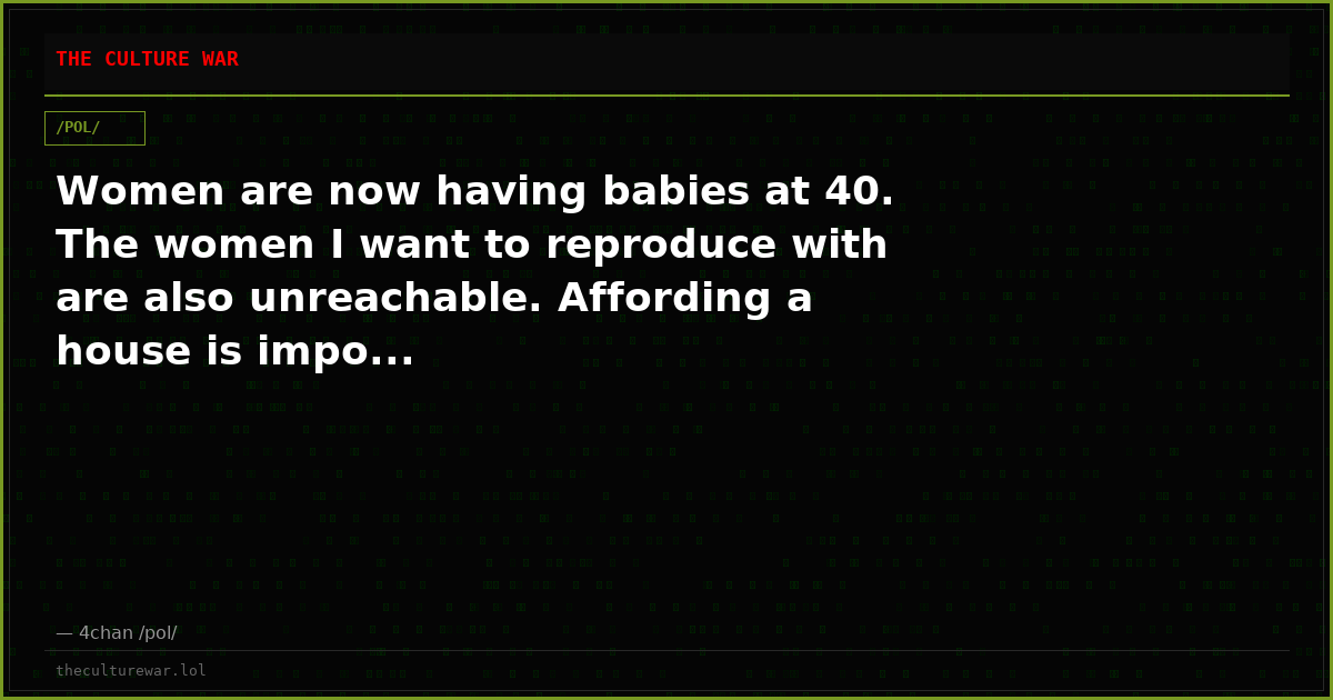 Women are now having babies at 40. The women I want to reproduce with are also unreachable. Affording a house is impo...