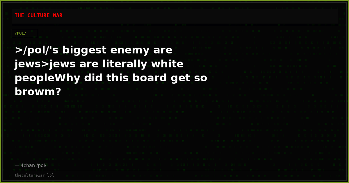 >/pol/'s biggest enemy are jews>jews are literally white peopleWhy did this board get so browm?