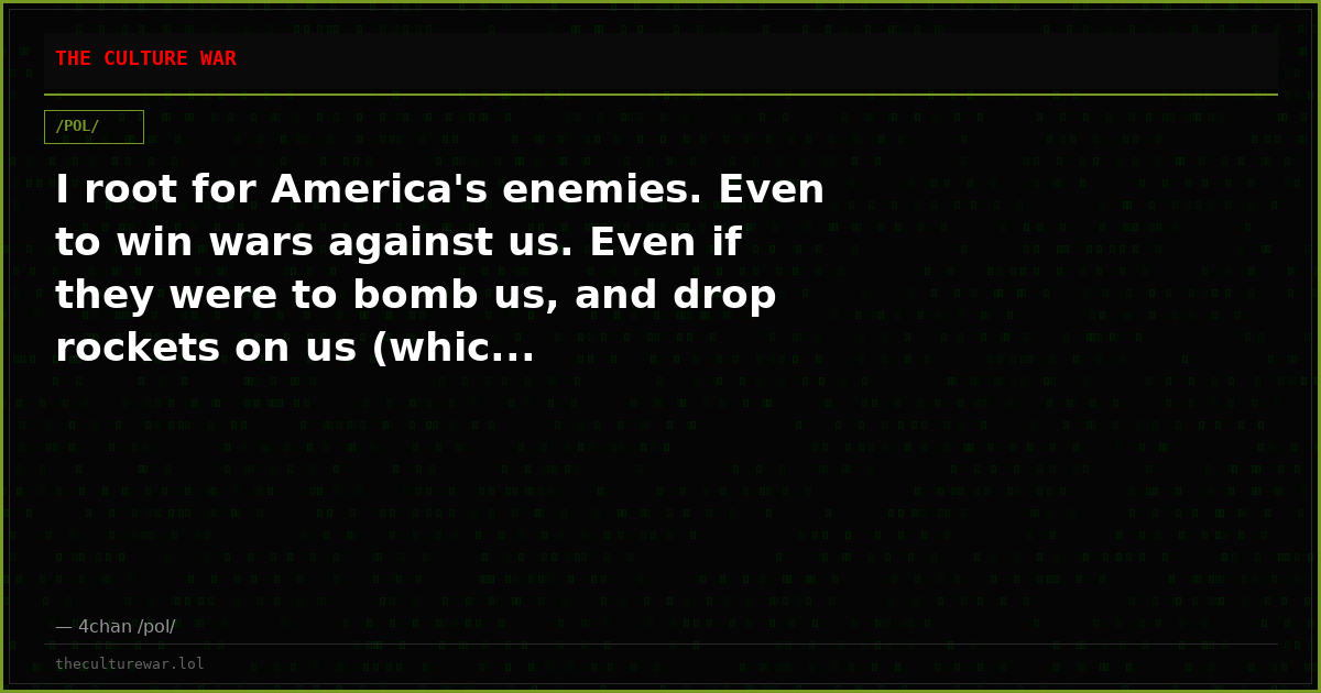 I root for America's enemies. Even to win wars against us. Even if they were to bomb us, and drop rockets on us (whic...