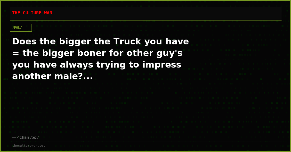 Does the bigger the Truck you have = the bigger boner for other guy's you have always trying to impress another male?...