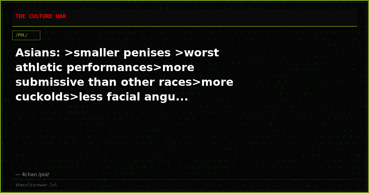 Asians: >smaller penises >worst athletic performances>more submissive than other races>more cuckolds>less facial angu...