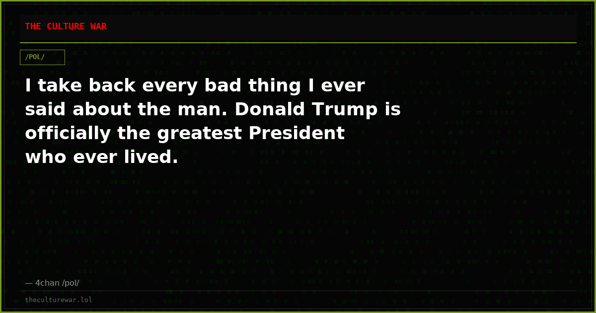 I take back every bad thing I ever said about the man. Donald Trump is officially the greatest President who ever lived.