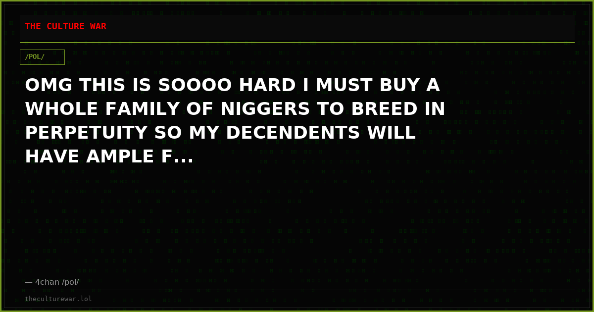 OMG THIS IS SOOOO HARD I MUST BUY A WHOLE FAMILY OF NIGGERS TO BREED IN PERPETUITY SO MY DECENDENTS WILL HAVE AMPLE F...