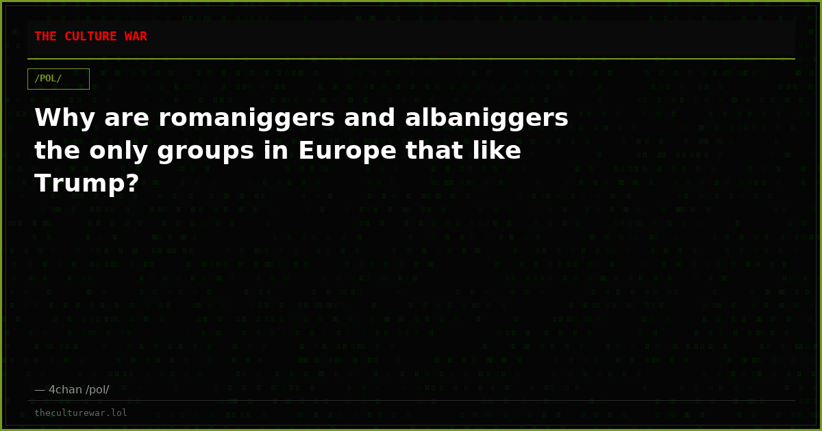 Why are romaniggers and albaniggers the only groups in Europe that like Trump?