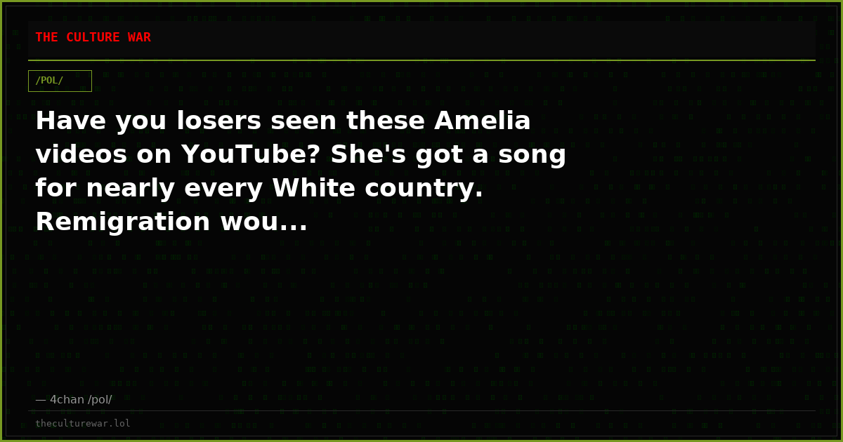 Have you losers seen these Amelia videos on YouTube? She's got a song for nearly every White country. Remigration wou...
