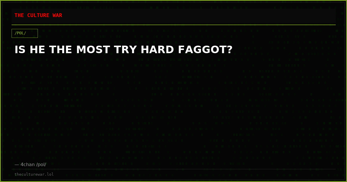 IS HE THE MOST TRY HARD FAGGOT?