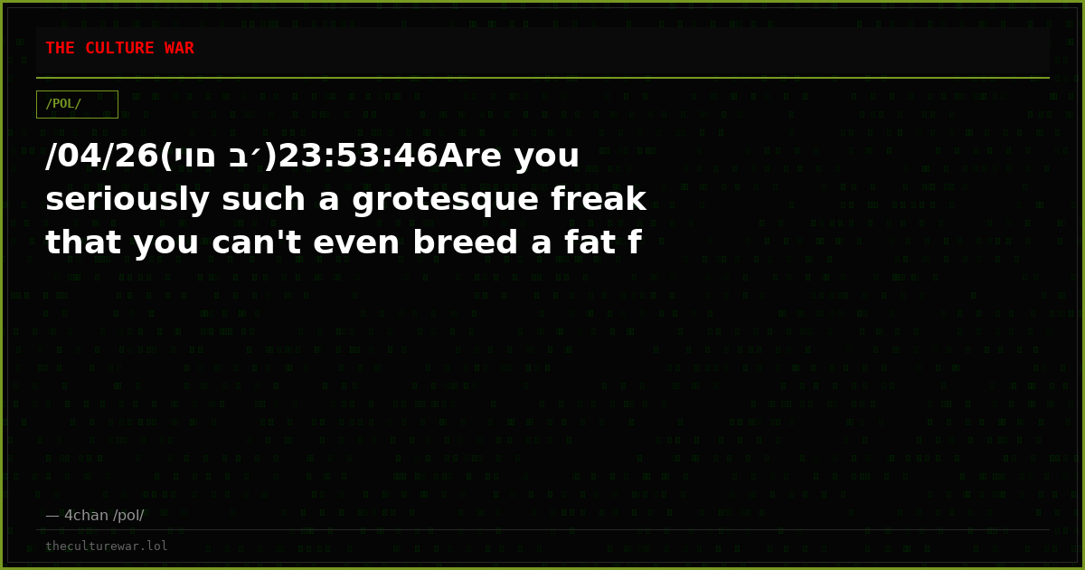 /04/26(יום ב׳)23:53:46Are you seriously such a grotesque freak that you can't even breed a fat f