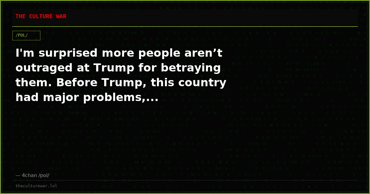 I'm surprised more people aren’t outraged at Trump for betraying them. Before Trump, this country had major problems,...