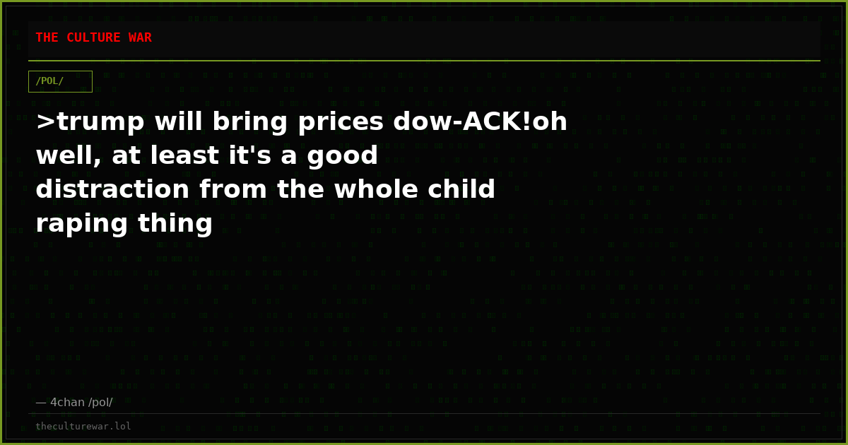 >trump will bring prices dow-ACK!oh well, at least it's a good distraction from the whole child raping thing