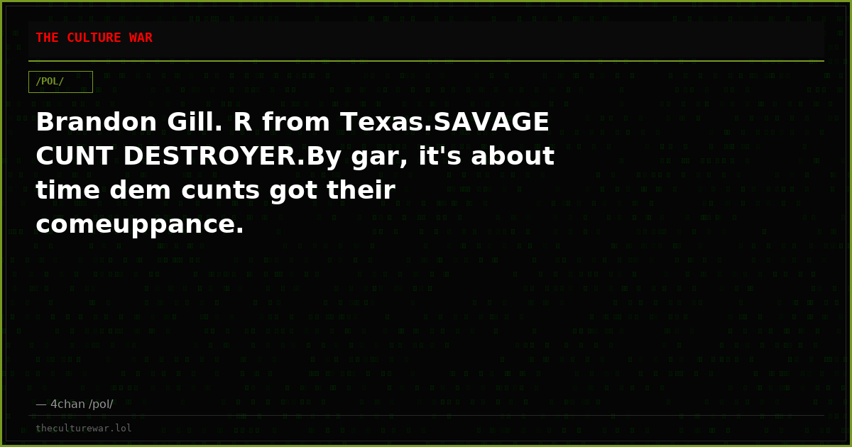 Brandon Gill. R from Texas.SAVAGE CUNT DESTROYER.By gar, it's about time dem cunts got their comeuppance.