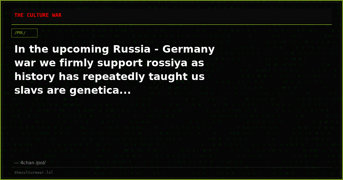 In the upcoming Russia - Germany war we firmly support rossiya as history has repeatedly taught us slavs are genetica...