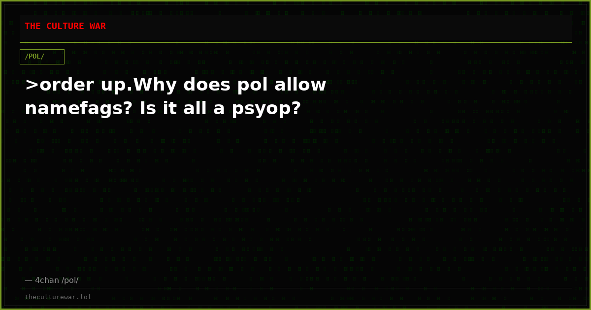 >order up.Why does pol allow namefags? Is it all a psyop?