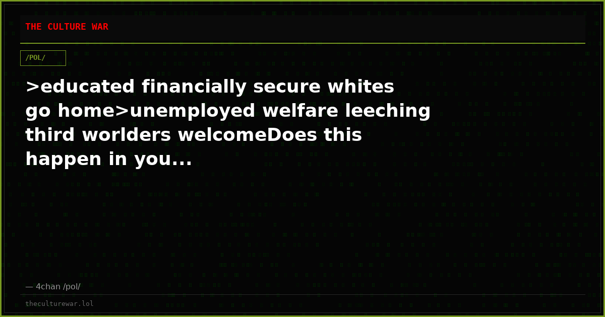 >educated financially secure whites go home>unemployed welfare leeching third worlders welcomeDoes this happen in you...