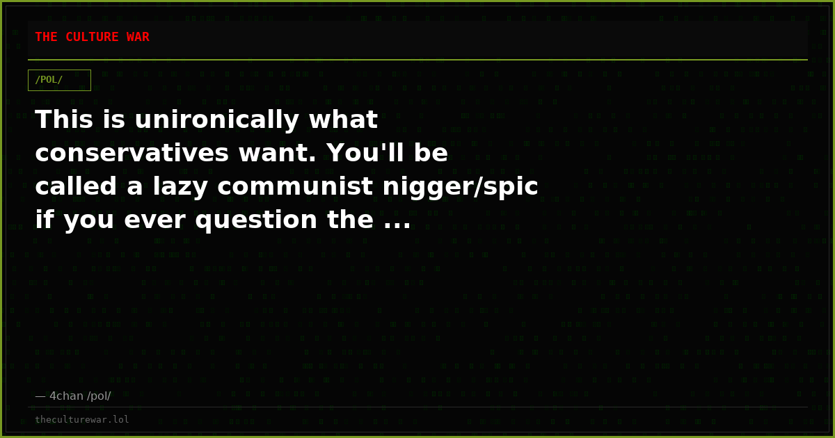 This is unironically what conservatives want. You'll be called a lazy communist nigger/spic if you ever question the ...