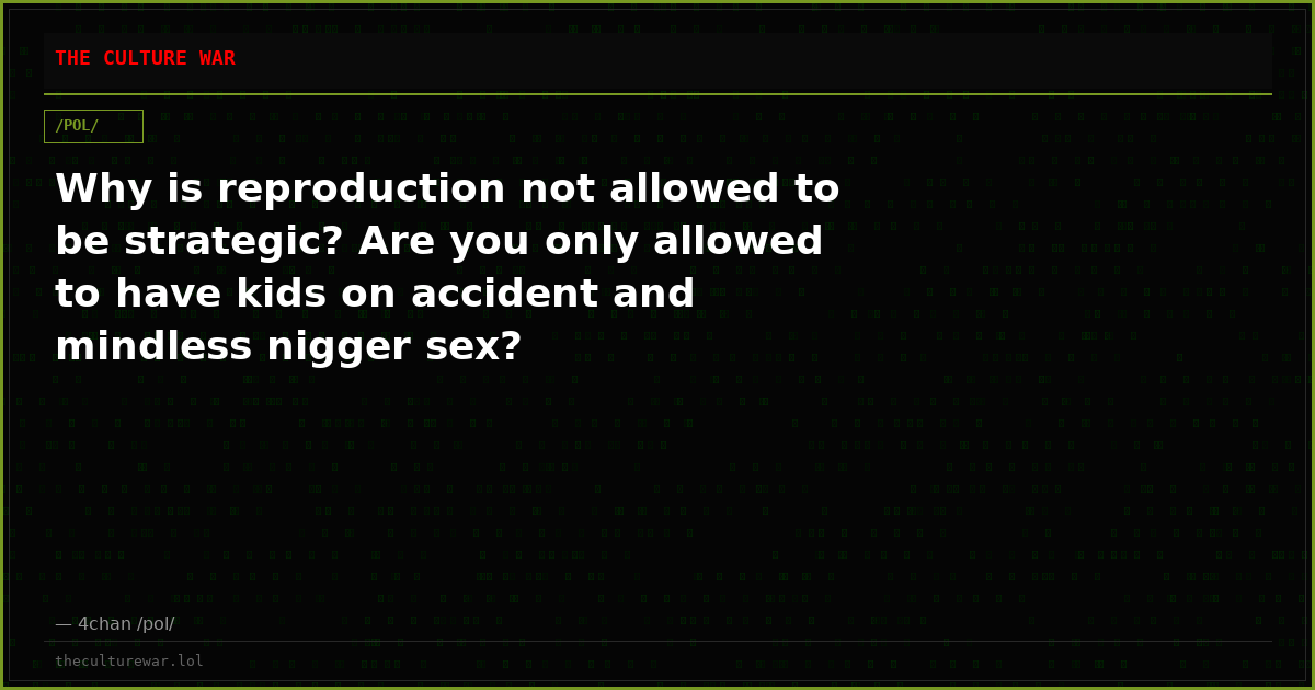 Why is reproduction not allowed to be strategic? Are you only allowed to have kids on accident and mindless nigger sex?