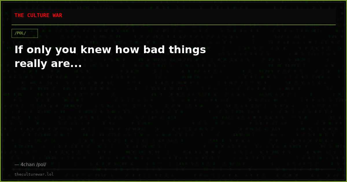 If only you knew how bad things really are...