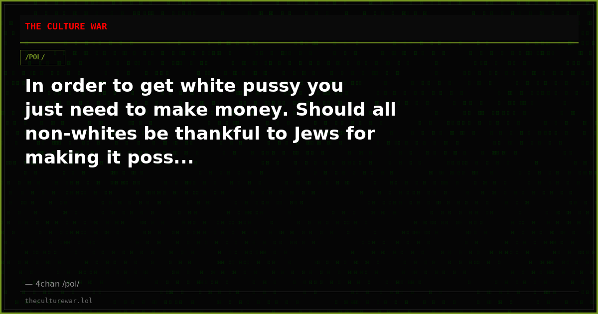 In order to get white pussy you just need to make money. Should all non-whites be thankful to Jews for making it poss...