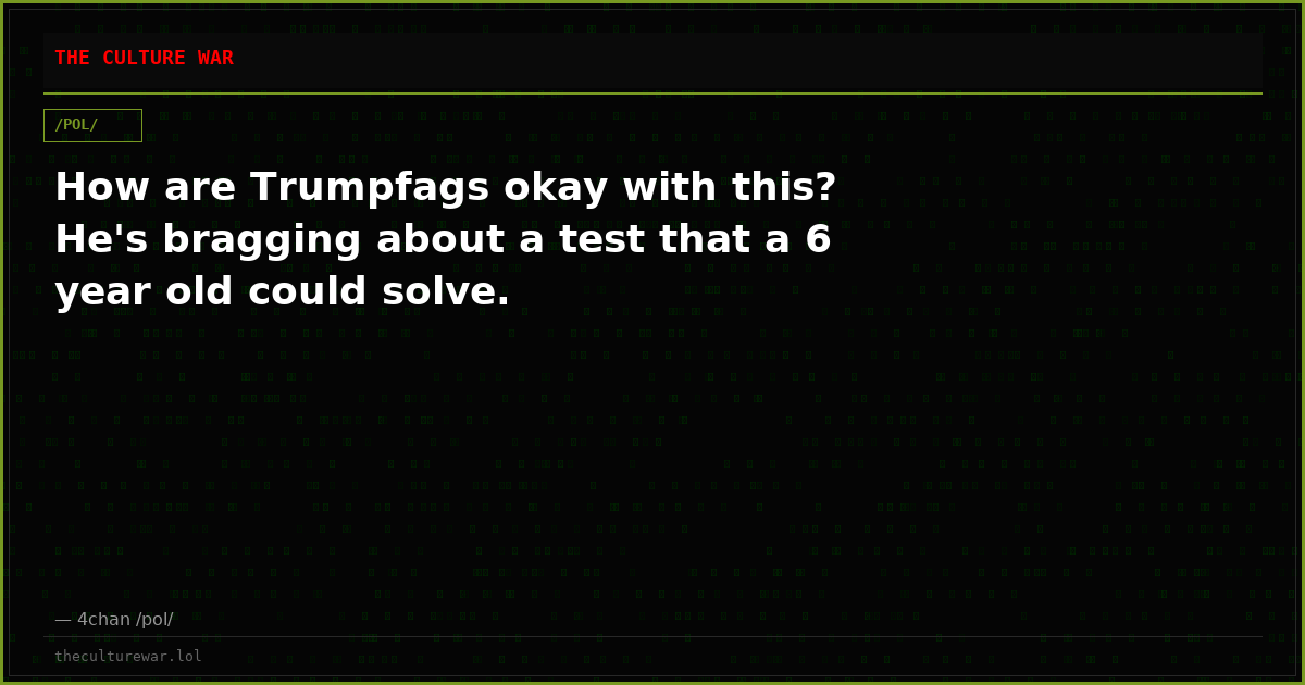 How are Trumpfags okay with this? He's bragging about a test that a 6 year old could solve.