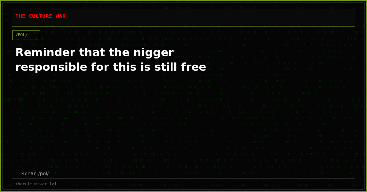 Reminder that the nigger responsible for this is still free