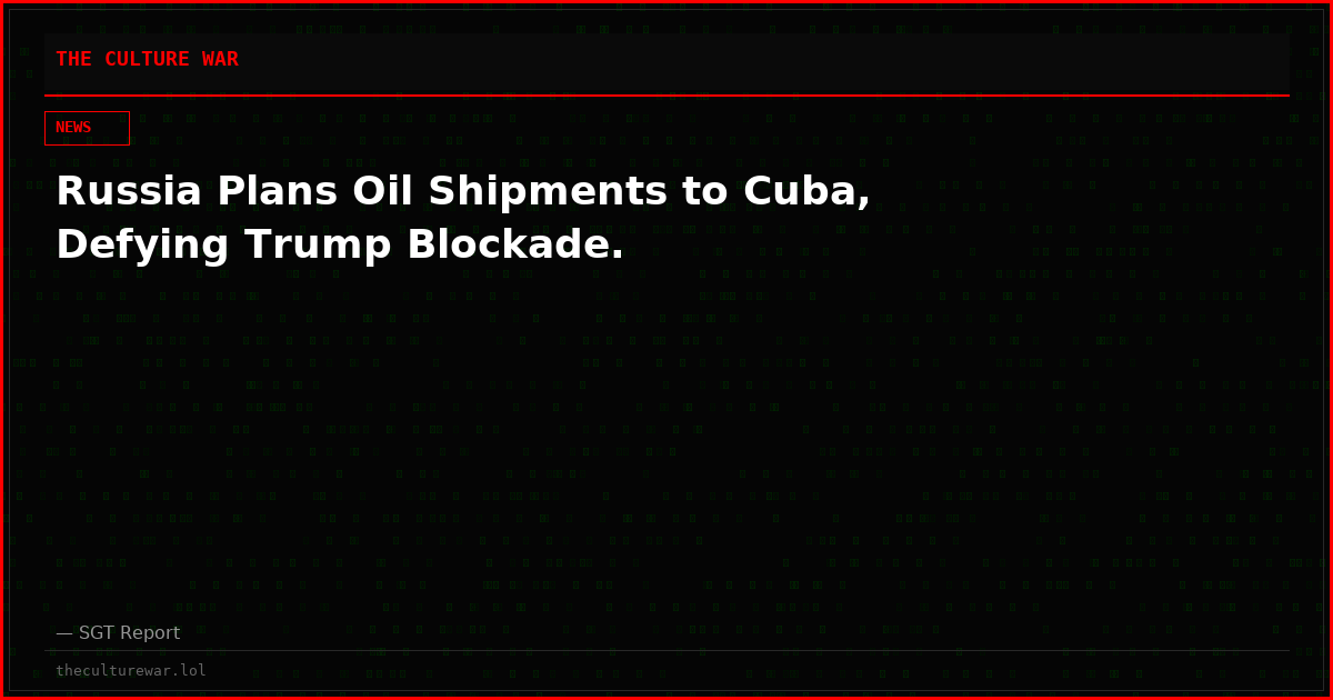 Russia Plans Oil Shipments to Cuba, Defying Trump Blockade.