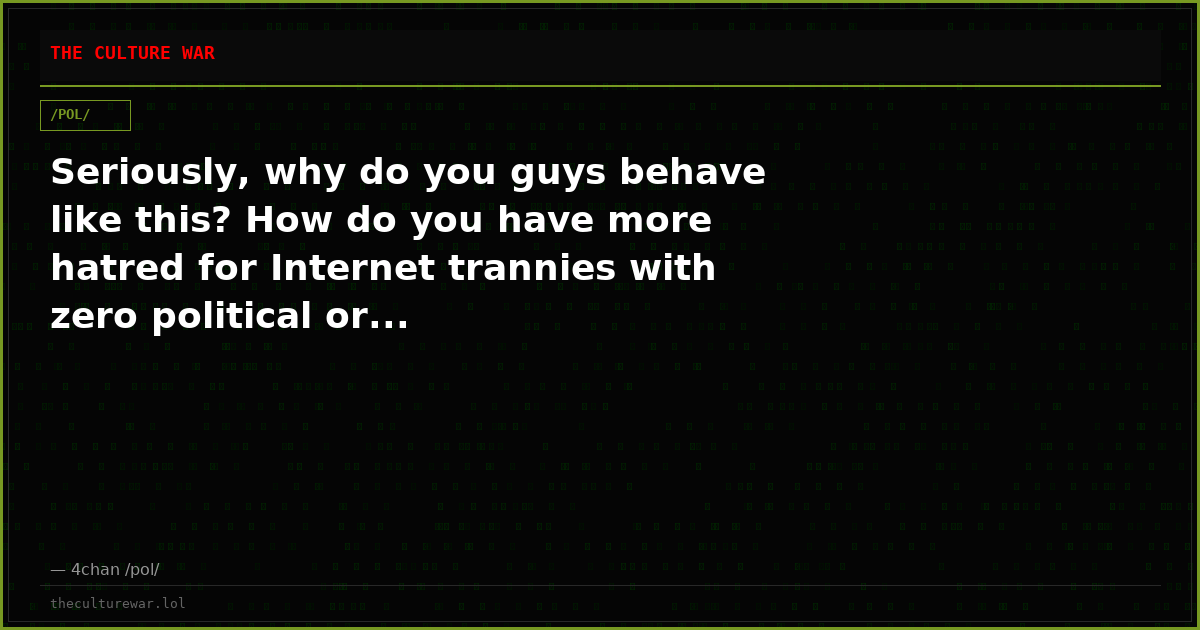 Seriously, why do you guys behave like this? How do you have more hatred for Internet trannies with zero political or...
