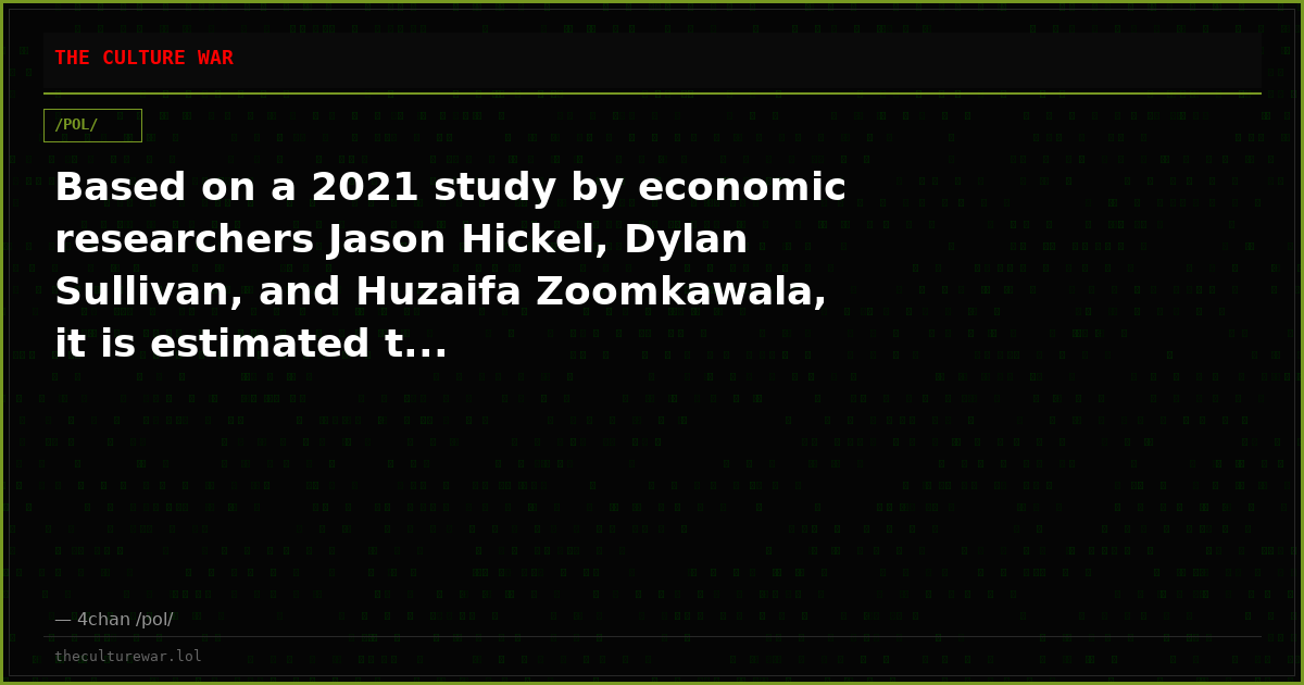 Based on a 2021 study by economic researchers Jason Hickel, Dylan Sullivan, and Huzaifa Zoomkawala, it is estimated t...