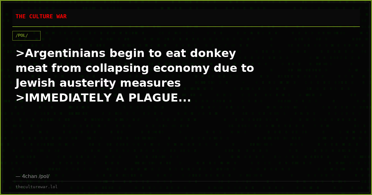 >Argentinians begin to eat donkey meat from collapsing economy due to Jewish austerity measures >IMMEDIATELY A PLAGUE...