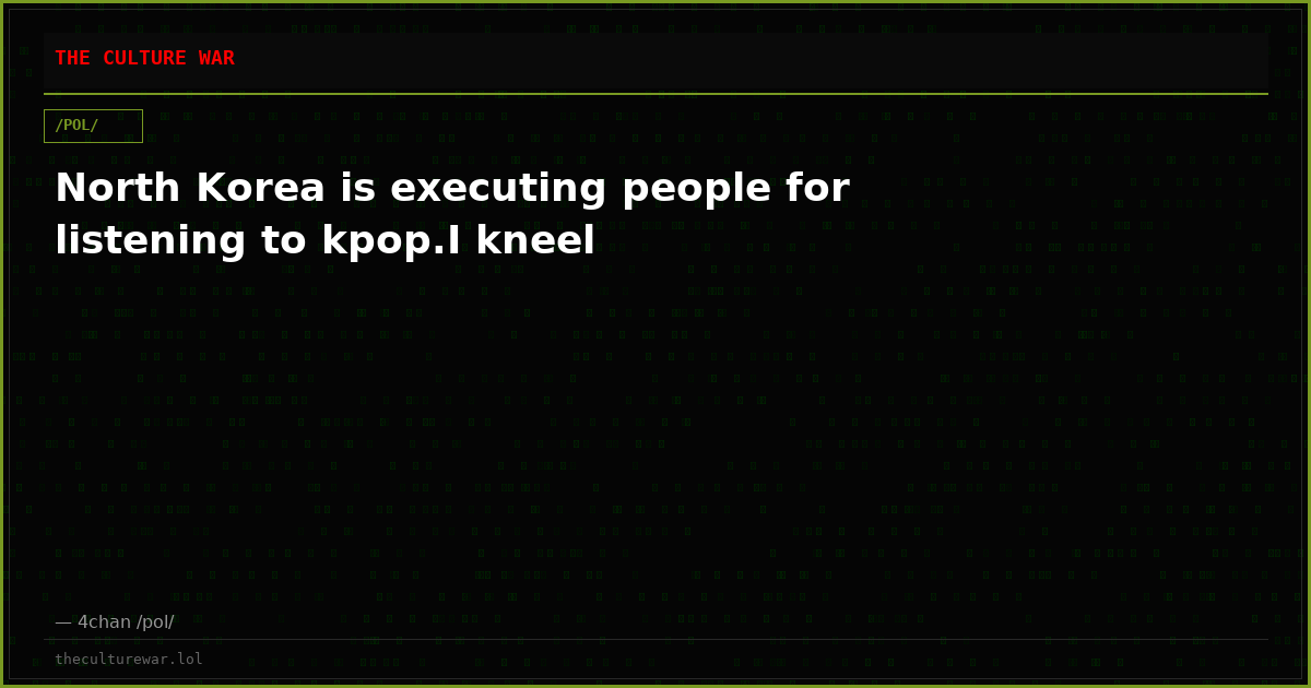North Korea is executing people for listening to kpop.I kneel