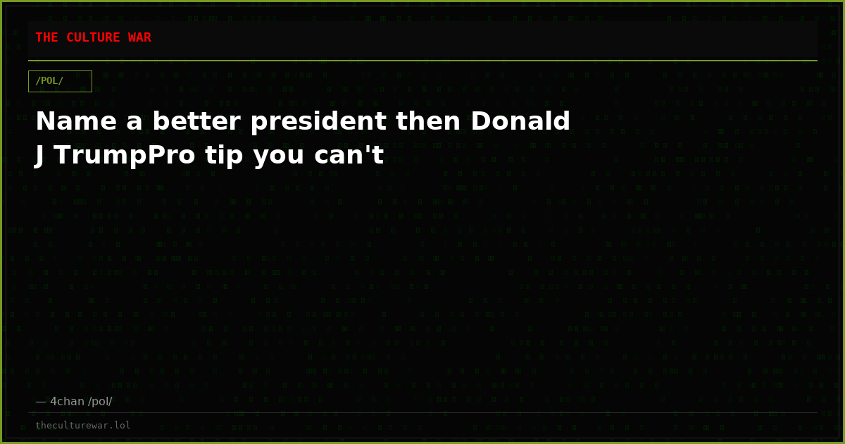 Name a better president then Donald J TrumpPro tip you can't