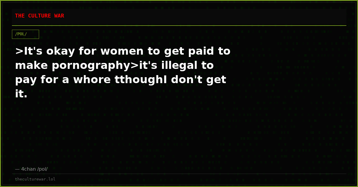 >It's okay for women to get paid to make pornography>it's illegal to pay for a whore tthoughI don't get it.
