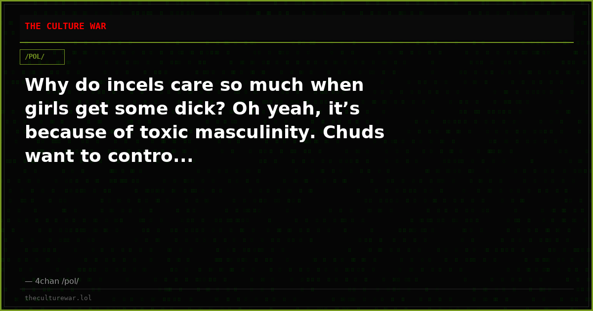 Why do incels care so much when girls get some dick? Oh yeah, it’s because of toxic masculinity. Chuds want to contro...