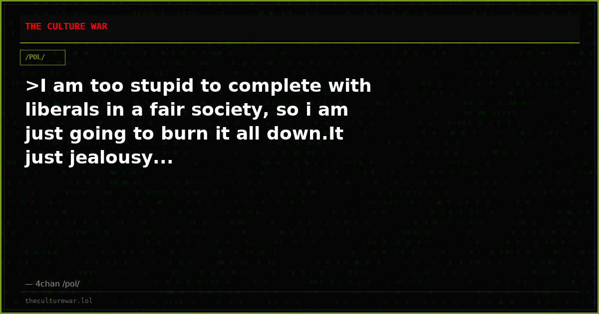 >I am too stupid to complete with liberals in a fair society, so i am just going to burn it all down.It just jealousy...