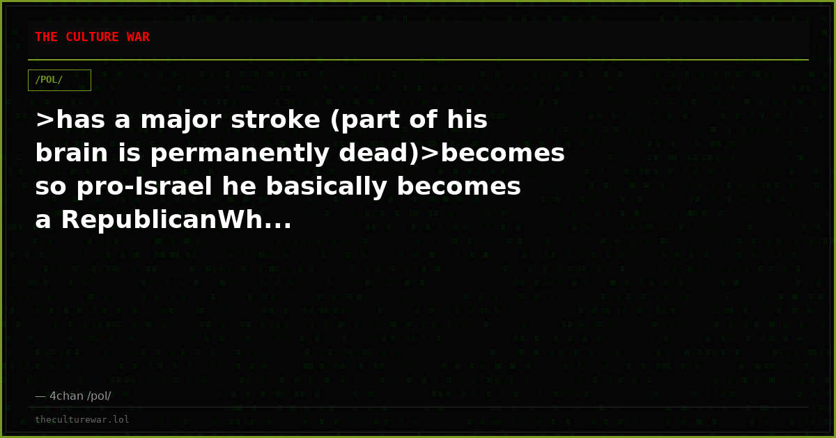 >has a major stroke (part of his brain is permanently dead)>becomes so pro-Israel he basically becomes a RepublicanWh...